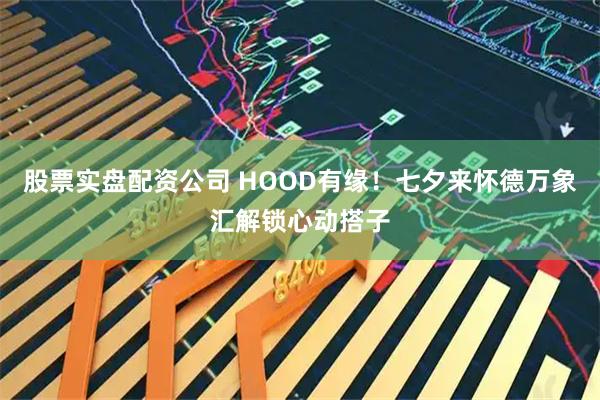 股票实盘配资公司 HOOD有缘！七夕来怀德万象汇解锁心动搭子