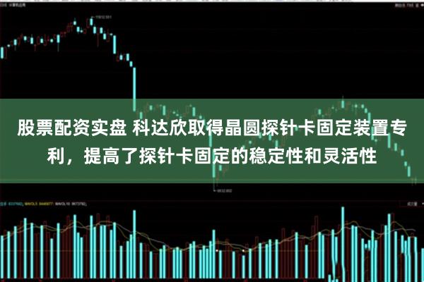 股票配资实盘 科达欣取得晶圆探针卡固定装置专利，提高了探针卡固定的稳定性和灵活性