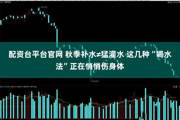 配资台平台官网 秋季补水≠猛灌水 这几种“喝水法”正在悄悄伤身体