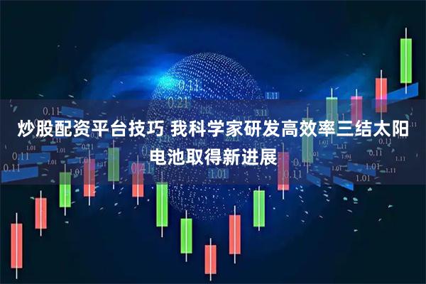 炒股配资平台技巧 我科学家研发高效率三结太阳电池取得新进展