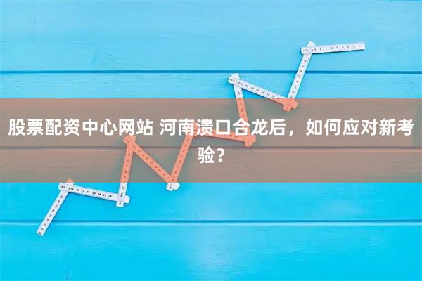 股票配资中心网站 河南溃口合龙后，如何应对新考验？