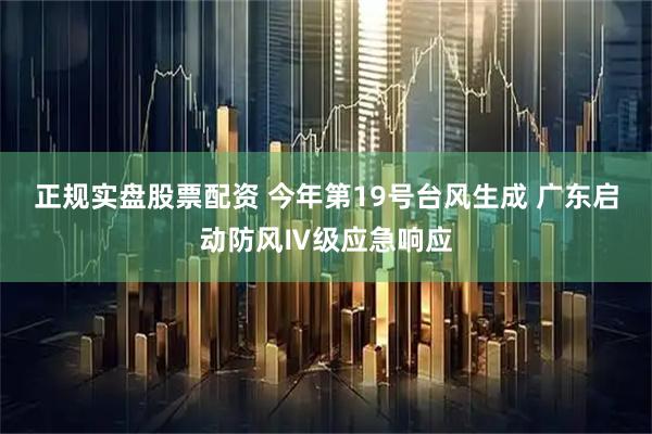 正规实盘股票配资 今年第19号台风生成 广东启动防风Ⅳ级应急响应