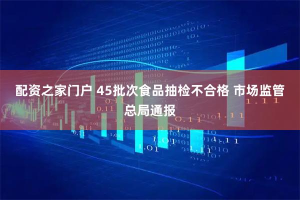 配资之家门户 45批次食品抽检不合格 市场监管总局通报