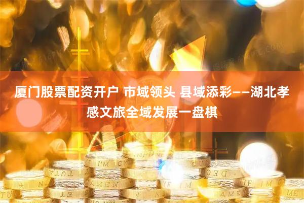厦门股票配资开户 市域领头 县域添彩——湖北孝感文旅全域发展一盘棋