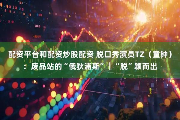 配资平台和配资炒股配资 脱口秀演员TZ（童钟）：废品站的“俄狄浦斯”｜“脱”颖而出