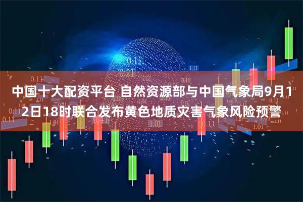 中国十大配资平台 自然资源部与中国气象局9月12日18时联合发布黄色地质灾害气象风险预警