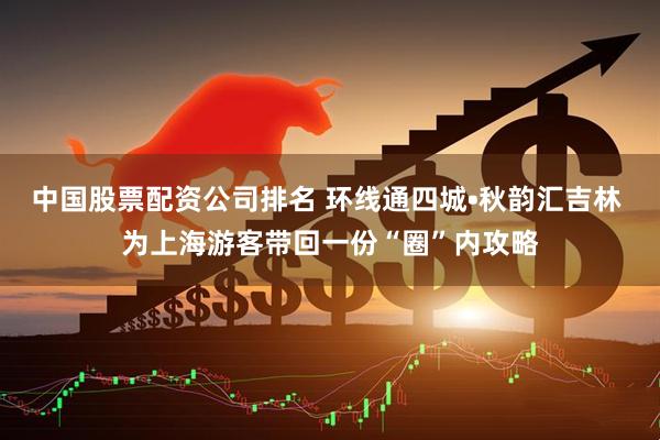 中国股票配资公司排名 环线通四城•秋韵汇吉林 为上海游客带回一份“圈”内攻略