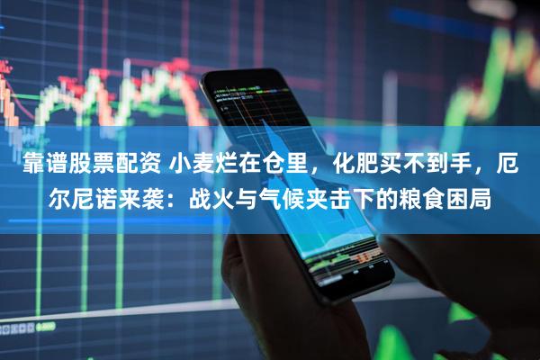靠谱股票配资 小麦烂在仓里,化肥买不到手,厄尔尼诺来袭:战火与气候夹击下的粮食困局